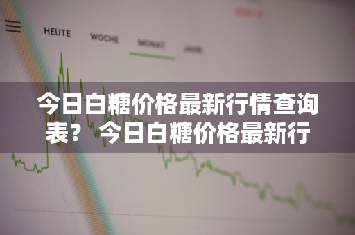 今日白糖价格最新行情查询表？ 今日白糖价格最新行情查询表图片