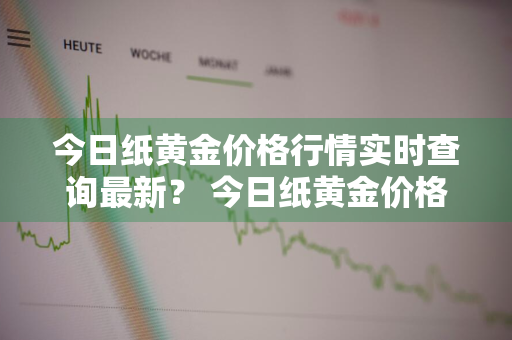 今日纸黄金价格行情实时查询最新？ 今日纸黄金价格行情实时查询最新消息