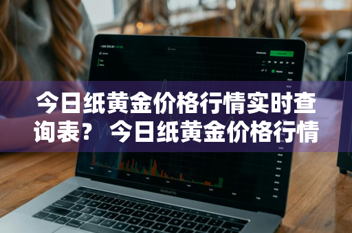 今日纸黄金价格行情实时查询表？ 今日纸黄金价格行情实时查询表最新