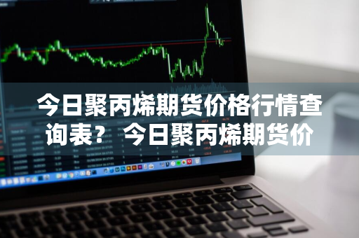 今日聚丙烯期货价格行情查询表？ 今日聚丙烯期货价格行情查询表最新