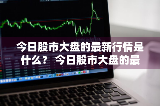 今日股市大盘的最新行情是什么？ 今日股市大盘的最新行情是什么意思