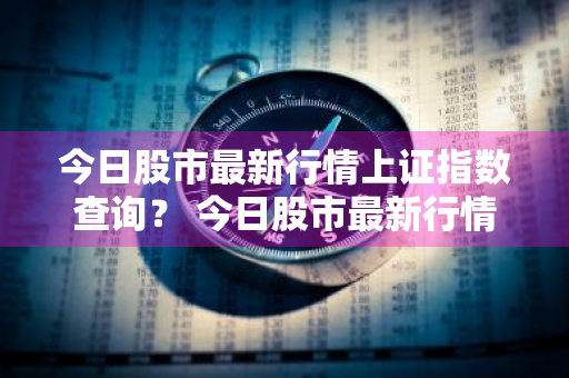 今日股市最新行情上证指数查询？ 今日股市最新行情上证指数查询表