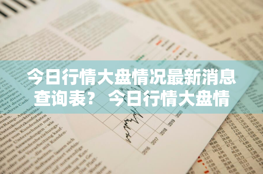 今日行情大盘情况最新消息查询表？ 今日行情大盘情况最新消息查询表格