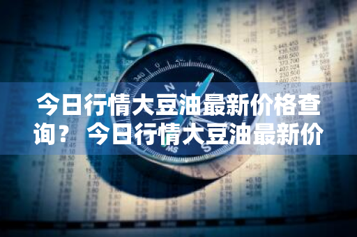 今日行情大豆油最新价格查询？ 今日行情大豆油最新价格查询表