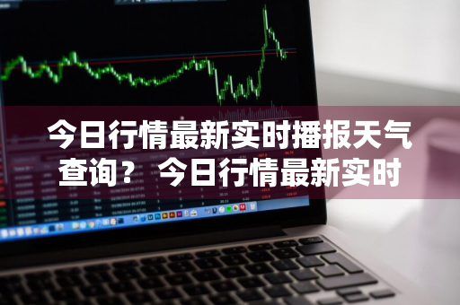 今日行情最新实时播报天气查询？ 今日行情最新实时播报天气查询表