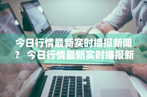 今日行情最新实时播报新闻？ 今日行情最新实时播报新闻联播