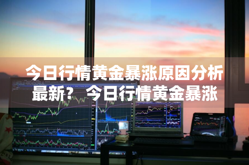 今日行情黄金暴涨原因分析最新？ 今日行情黄金暴涨原因分析最新消息