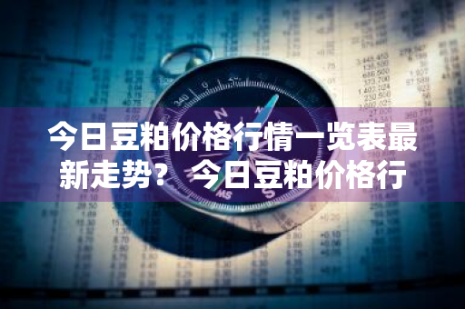 今日豆粕价格行情一览表最新走势？ 今日豆粕价格行情一览表最新走势图