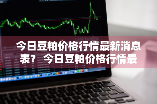 今日豆粕价格行情最新消息表？ 今日豆粕价格行情最新消息表图片