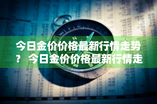 今日金价价格最新行情走势？ 今日金价价格最新行情走势图