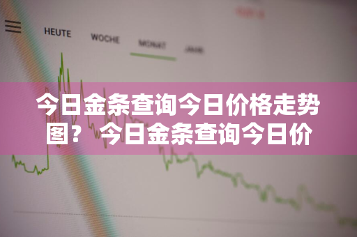 今日金条查询今日价格走势图？ 今日金条查询今日价格走势图表