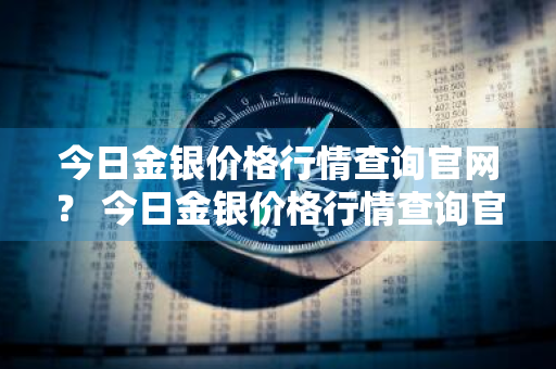 今日金银价格行情查询官网？ 今日金银价格行情查询官网最新