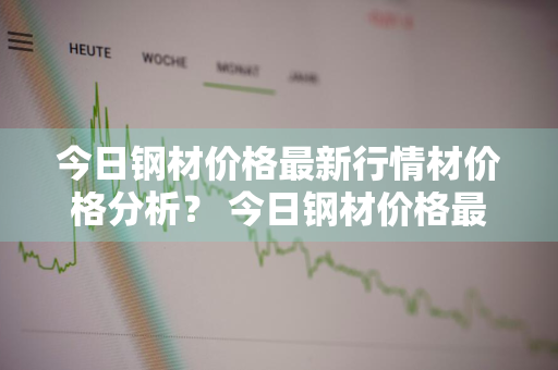 今日钢材价格最新行情材价格分析？ 今日钢材价格最新行情材价格分析