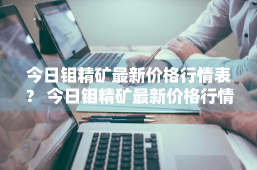 今日钼精矿最新价格行情表？ 今日钼精矿最新价格行情表图片