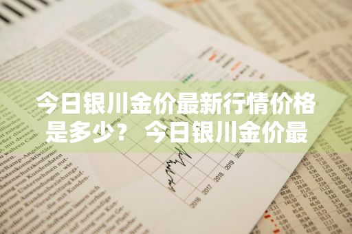 今日银川金价最新行情价格是多少？ 今日银川金价最新行情价格是多少钱