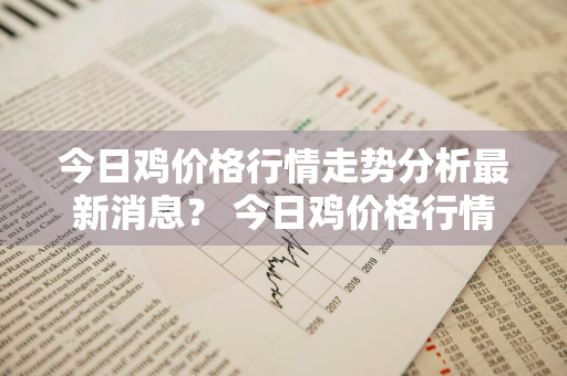 今日鸡价格行情走势分析最新消息？ 今日鸡价格行情走势分析最新消息