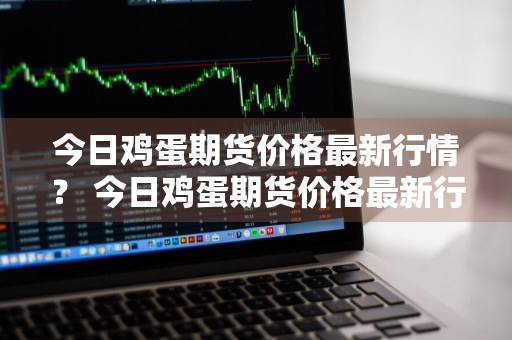 今日鸡蛋期货价格最新行情？ 今日鸡蛋期货价格最新行情