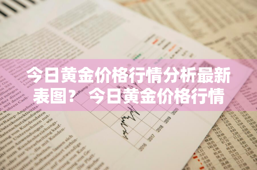 今日黄金价格行情分析最新表图？ 今日黄金价格行情分析最新表图片