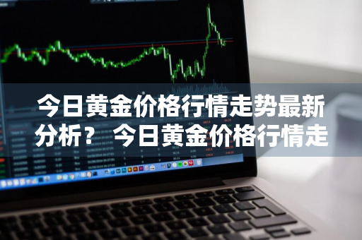 今日黄金价格行情走势最新分析？ 今日黄金价格行情走势最新分析图