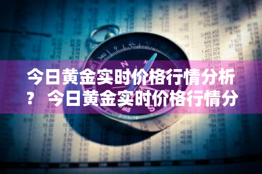 今日黄金实时价格行情分析？ 今日黄金实时价格行情分析图