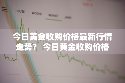 今日黄金收购价格最新行情走势？ 今日黄金收购价格最新行情走势图