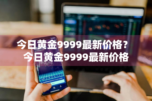 今日黄金9999最新价格？ 今日黄金9999最新价格