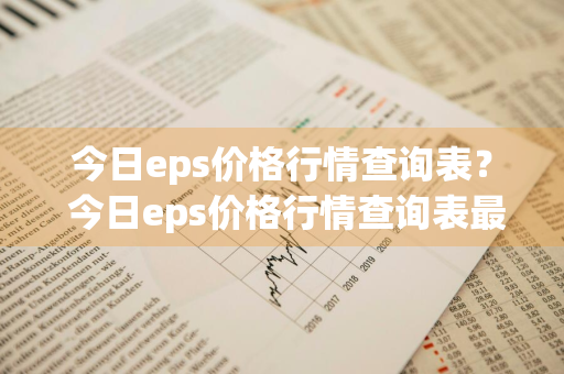 今日eps价格行情查询表？ 今日eps价格行情查询表最新