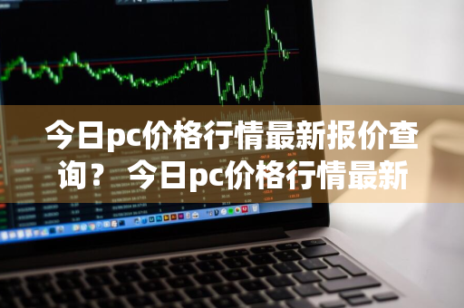 今日pc价格行情最新报价查询？ 今日pc价格行情最新报价查询