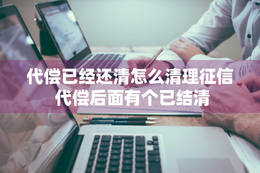 代偿已经还清怎么清理征信 代偿后面有个已结清