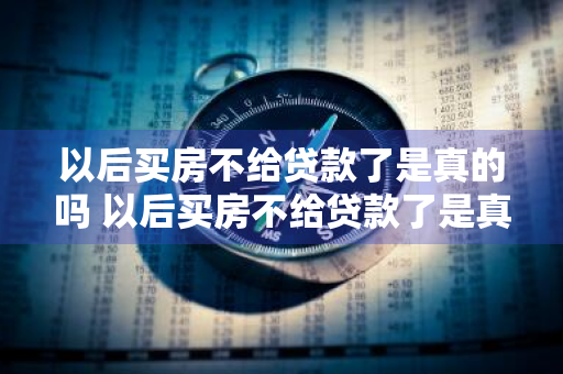 以后买房不给贷款了是真的吗 以后买房不给贷款了是真的吗吗