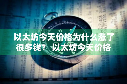 以太坊今天价格为什么涨了很多钱？ 以太坊今天价格为什么涨了很多钱呢