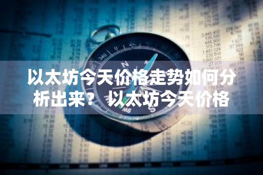 以太坊今天价格走势如何分析出来？ 以太坊今天价格走势如何分析出来的