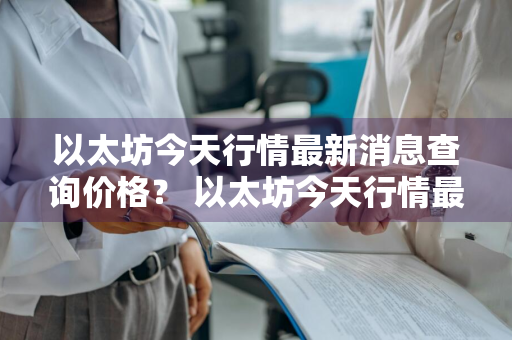 以太坊今天行情最新消息查询价格？ 以太坊今天行情最新消息查询价格表