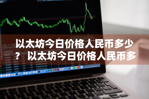 以太坊今日价格人民币多少？ 以太坊今日价格人民币多少