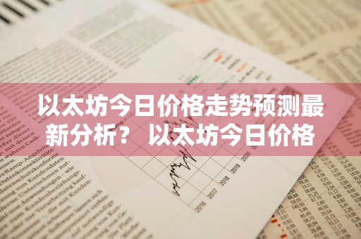 以太坊今日价格走势预测最新分析？ 以太坊今日价格走势预测最新分析图