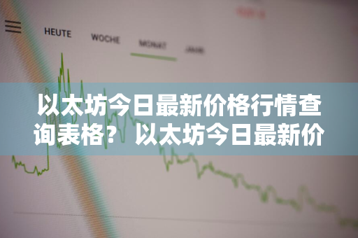 以太坊今日最新价格行情查询表格？ 以太坊今日最新价格行情查询表格下载