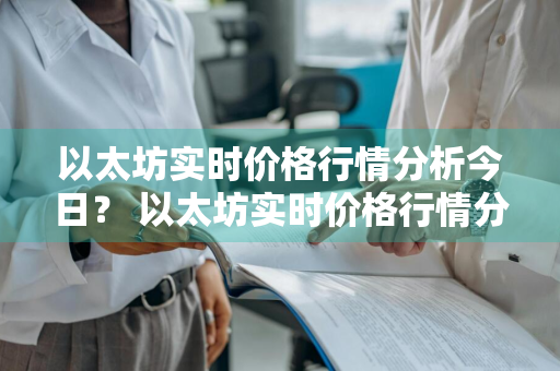 以太坊实时价格行情分析今日？ 以太坊实时价格行情分析今日最新