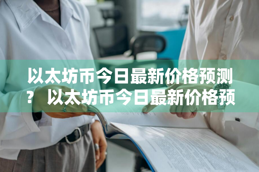 以太坊币今日最新价格预测？ 以太坊币今日最新价格预测