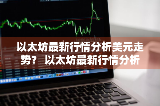 以太坊最新行情分析美元走势？ 以太坊最新行情分析美元走势图