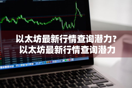 以太坊最新行情查询潜力？ 以太坊最新行情查询潜力股票