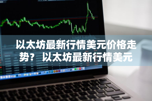 以太坊最新行情美元价格走势？ 以太坊最新行情美元价格走势图