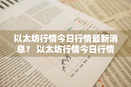 以太坊行情今日行情最新消息？ 以太坊行情今日行情最新消息