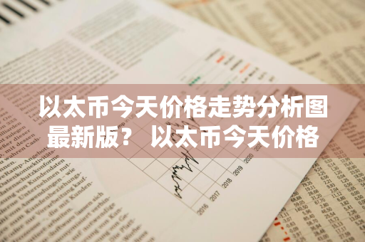 以太币今天价格走势分析图最新版？ 以太币今天价格走势分析图最新版2021