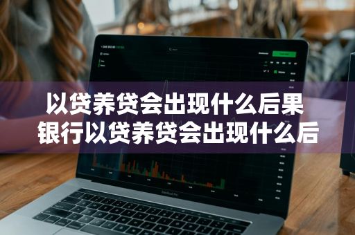 以贷养贷会出现什么后果 银行以贷养贷会出现什么后果