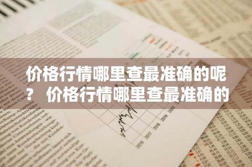 价格行情哪里查最准确的呢？ 价格行情哪里查最准确的呢图片