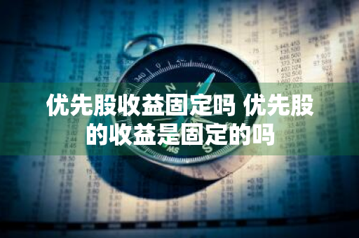 优先股收益固定吗 优先股的收益是固定的吗