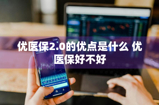 优医保2.0的优点是什么 优医保好不好