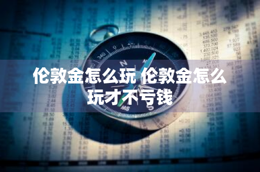 伦敦金怎么玩 伦敦金怎么玩才不亏钱