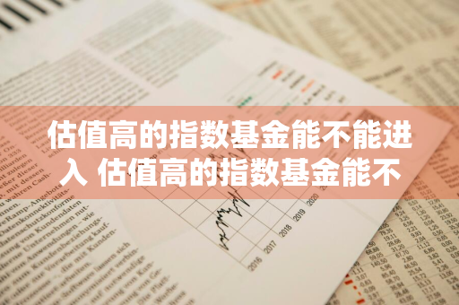 估值高的指数基金能不能进入 估值高的指数基金能不能进入市场