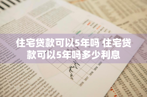 住宅贷款可以5年吗 住宅贷款可以5年吗多少利息